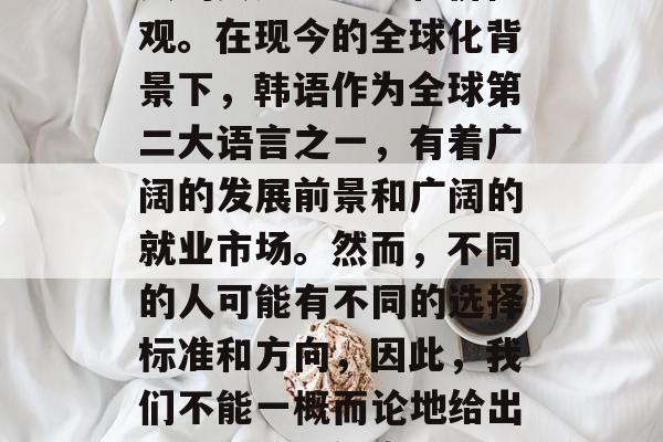 韩语毕业后，选择什么样的职业往往取决于个人的兴趣、能力和价值观。在现今的全球化背景下，韩语作为全球第二大语言之一，有着广阔的发展前景和广阔的就业市场。然而，不同的人可能有不同的选择标准和方向，因此，我们不能一概而论地给出一个普遍的答案。，韩语毕业生，什么职业适合你？