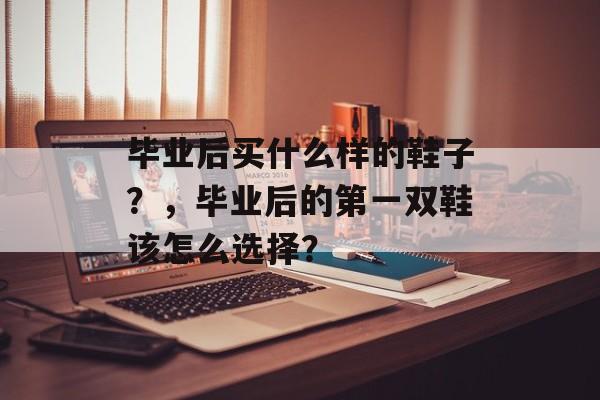 毕业后买什么样的鞋子？，毕业后的第一双鞋该怎么选择？