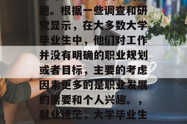 毕业后的职业选择一直是许多大学生关注的问题。根据一些调查和研究显示，在大多数大学毕业生中，他们对工作并没有明确的职业规划或者目标，主要的考虑因素更多的是职业发展的需要和个人兴趣。，就业迷茫，大学毕业生的主要需求与期望是什么？