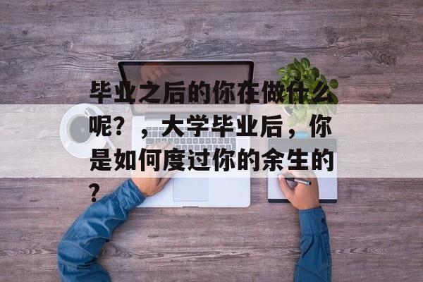毕业之后的你在做什么呢？，大学毕业后，你是如何度过你的余生的?