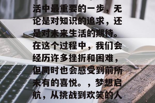 毕业升学是每个人在生活中最重要的一步，无论是对知识的追求，还是对未来生活的期待。在这个过程中，我们会经历许多挫折和困难，但同时也会感受到前所未有的喜悦。，梦想启航，从挑战到欢笑的人生之旅