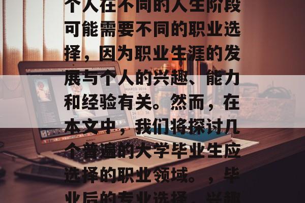 毕业后的就业选择是一个重要的人生决策。每个人在不同的人生阶段可能需要不同的职业选择，因为职业生涯的发展与个人的兴趣、能力和经验有关。然而，在本文中，我们将探讨几个普遍的大学毕业生应选择的职业领域。，毕业后的专业选择，兴趣、能力与经验综合考虑的重要性
