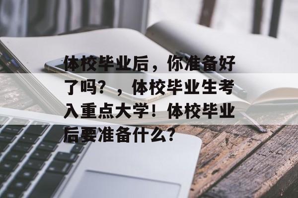 体校毕业后，你准备好了吗？，体校毕业生考入重点大学！体校毕业后要准备什么？