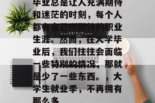 毕业总是让人充满期待和迷茫的时刻，每个人都有自己所期待的职业生涯。然而，在大学毕业后，我们往往会面临一些特别的情况，那就是少了一些东西。，大学生就业季，不再拥有那么多