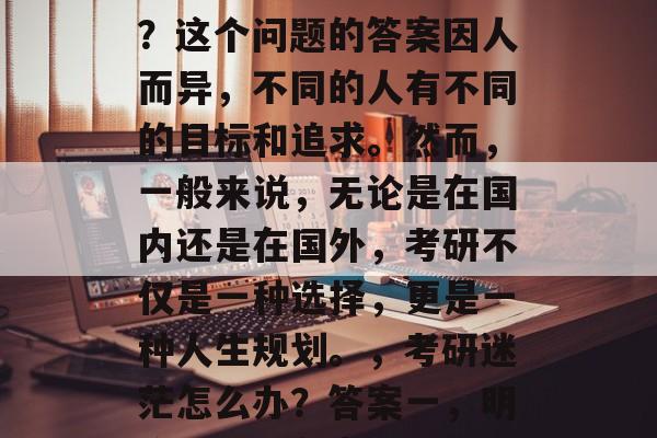 考研结束后选择考什么？这个问题的答案因人而异，不同的人有不同的目标和追求。然而，一般来说，无论是在国内还是在国外，考研不仅是一种选择，更是一种人生规划。，考研迷茫怎么办？答案一，明确目标，制定计划
