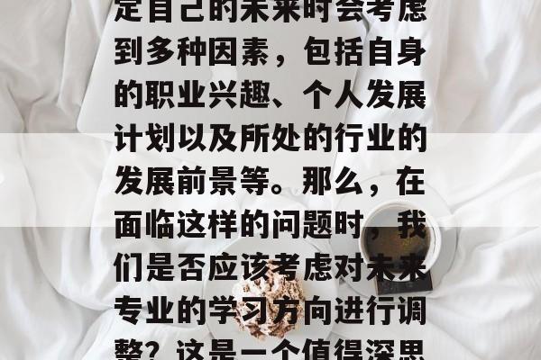 毕业后的专业选择一直是每个人职业生涯中的一大难题。很多人在决定自己的未来时会考虑到多种因素，包括自身的职业兴趣、个人发展计划以及所处的行业的发展前景等。那么，在面临这样的问题时，我们是否应该考虑对未来专业的学习方向进行调整？这是一个值得深思的问题。，未来就业市场动态，您应如何选择专业方向？