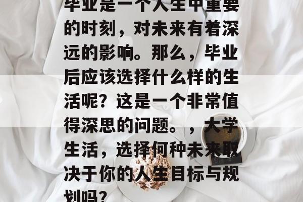 毕业是一个人生中重要的时刻，对未来有着深远的影响。那么，毕业后应该选择什么样的生活呢？这是一个非常值得深思的问题。，大学生活，选择何种未来取决于你的人生目标与规划吗？
