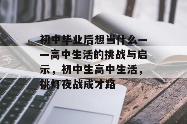 初中毕业后想当什么——高中生活的挑战与启示,初中生高中生活,挑灯夜战成才路 初中毕业后想当什么——高中生活的挑战与启示,初中生高中生活,挑灯夜战成才路