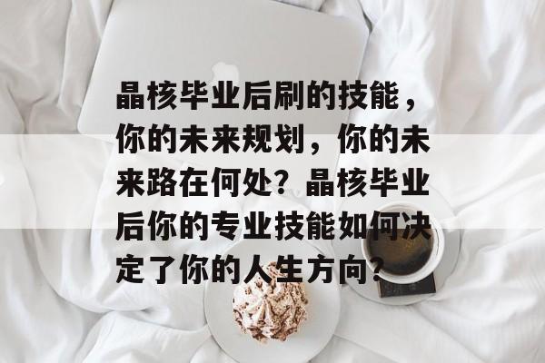 晶核毕业后刷的技能，你的未来规划，你的未来路在何处？晶核毕业后你的专业技能如何决定了你的人生方向？
