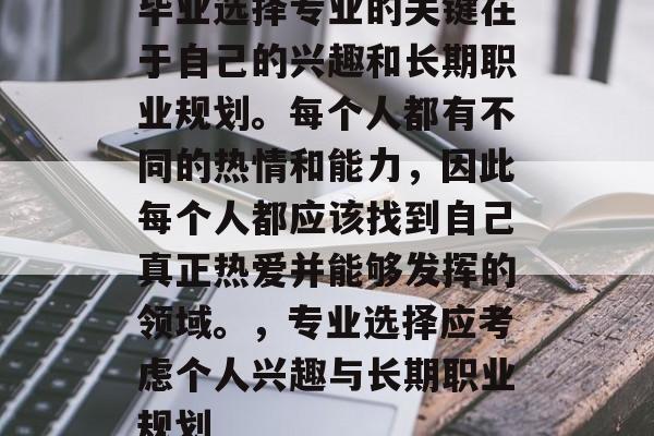 毕业选择专业的关键在于自己的兴趣和长期职业规划。每个人都有不同的热情和能力，因此每个人都应该找到自己真正热爱并能够发挥的领域。，专业选择应考虑个人兴趣与长期职业规划