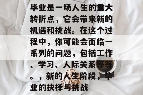 毕业是一场人生的重大转折点，它会带来新的机遇和挑战。在这个过程中，你可能会面临一系列的问题，包括工作、学习、人际关系等等。，新的人生阶段，毕业的抉择与挑战
