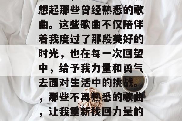 毕业了，我总是会突然想起那些曾经熟悉的歌曲。这些歌曲不仅陪伴着我度过了那段美好的时光，也在每一次回望中，给予我力量和勇气去面对生活中的挑战。，那些不再熟悉的歌曲，让我重新找回力量的旋律