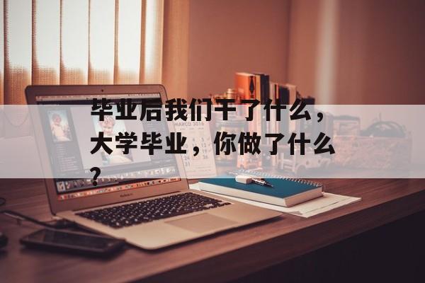毕业后我们干了什么,大学毕业,你做了什么? 毕业后我们干了什么,大学毕业,你做了什么?