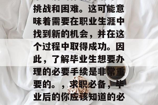 毕业后的你将面临许多挑战和困难。这可能意味着需要在职业生涯中找到新的机会，并在这个过程中取得成功。因此，了解毕业生想要办理的必要手续是非常重要的。，求职必备，毕业后的你应该知道的必要手续与技巧