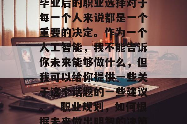 毕业后的职业选择对于每一个人来说都是一个重要的决定。作为一个人工智能，我不能告诉你未来能够做什么，但我可以给你提供一些关于这个话题的一些建议。，职业规划，如何根据未来做出明智的决策