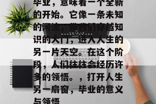 毕业，意味着一个全新的开始。它像一条未知的河流，带我们穿越知识的大门，进入人生的另一片天空。在这个阶段，人们往往会经历许多的领悟。，打开人生另一扇窗，毕业的意义与领悟