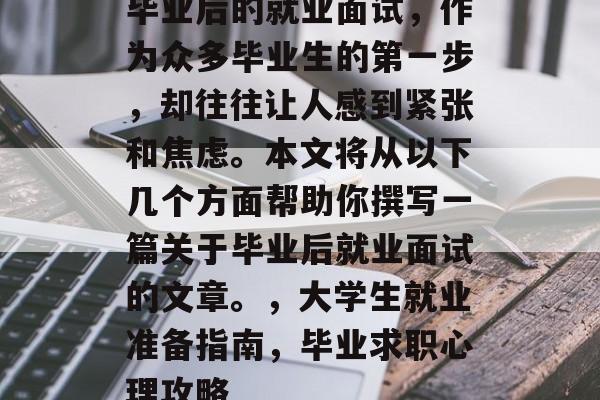 毕业后的就业面试，作为众多毕业生的第一步，却往往让人感到紧张和焦虑。本文将从以下几个方面帮助你撰写一篇关于毕业后就业面试的文章。，大学生就业准备指南，毕业求职心理攻略