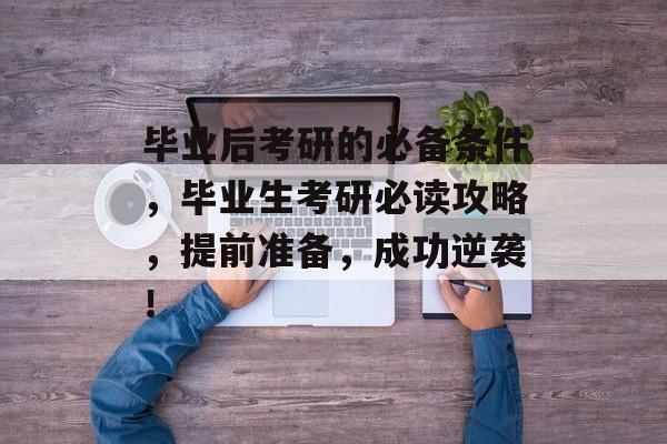 毕业后考研的必备条件,毕业生考研必读攻略,提前准备,成功逆袭! 毕业后考研的必备条件,毕业生考研必读攻略,提前准备,成功逆袭!