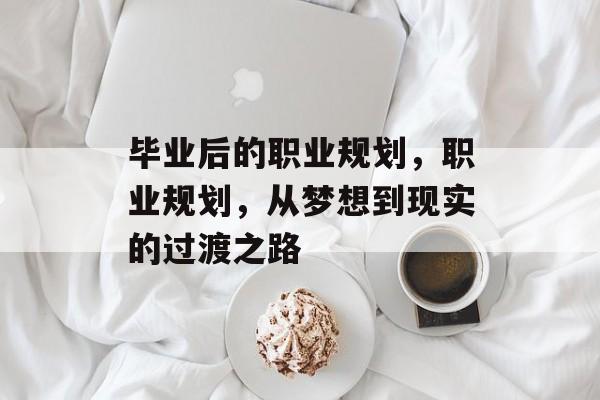 毕业后的职业规划，职业规划，从梦想到现实的过渡之路