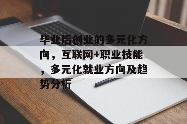 毕业后创业的多元化方向，互联网+职业技能，多元化就业方向及趋势分析
