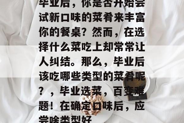 毕业后，你是否开始尝试新口味的菜肴来丰富你的餐桌？然而，在选择什么菜吃上却常常让人纠结。那么，毕业后该吃哪些类型的菜肴呢？，毕业选菜，百变难题！在确定口味后，应尝啥类型好