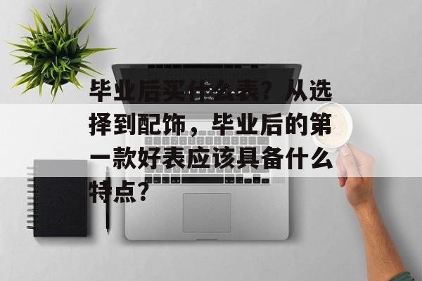 毕业后买什么表?从选择到配饰,毕业后的第一款好表应该具备什么特点? 毕业后买什么表?从选择到配饰,毕业后的第一款好表应该具备什么特点?
