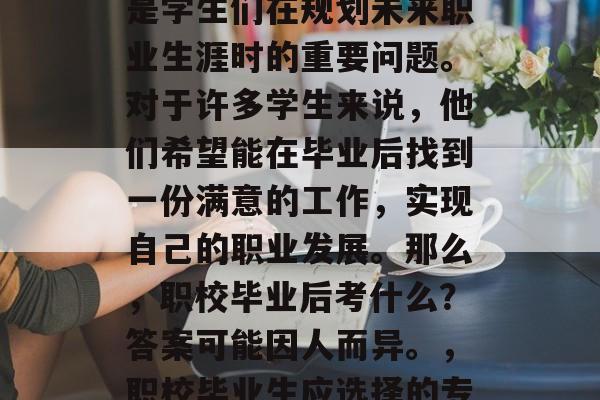 职校毕业后考什么？这是学生们在规划未来职业生涯时的重要问题。对于许多学生来说，他们希望能在毕业后找到一份满意的工作，实现自己的职业发展。那么，职校毕业后考什么？答案可能因人而异。，职校毕业生应选择的专业和就业方向因人而异