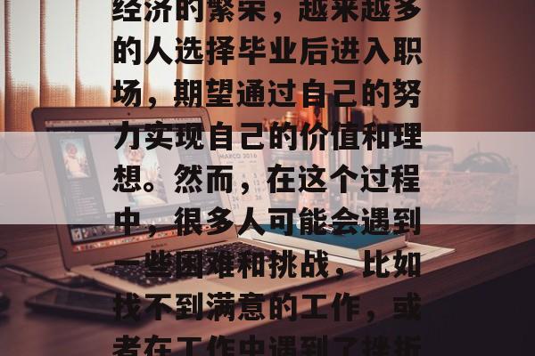 毕业后的就业前景是一个复杂且令人担忧的话题。随着社会的发展和经济的繁荣，越来越多的人选择毕业后进入职场，期望通过自己的努力实现自己的价值和理想。然而，在这个过程中，很多人可能会遇到一些困难和挑战，比如找不到满意的工作，或者在工作中遇到了挫折和失败。，就业难，找份满意的工作需要勇气和智慧。