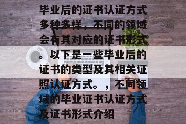 毕业后的证书认证方式多种多样,不同的领域会有其对应的证书形式。以下是一些毕业后的证书的类型及其相关证照认证方式。,不同领域的毕业证书认证方式及证书形式介绍 毕业后的证书认证方式多种多样,不同的领域会有其对应的证书形式。以下是一些毕业后的证书的类型及其相关证照认证方式。,不同领域的毕业证书认证方式及证书形式介绍