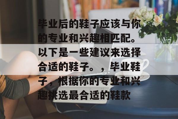 毕业后的鞋子应该与你的专业和兴趣相匹配。以下是一些建议来选择合适的鞋子。，毕业鞋子，根据你的专业和兴趣挑选最合适的鞋款