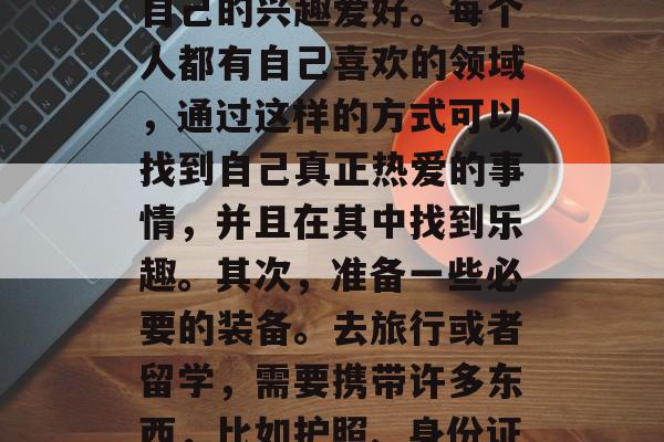 高考结束后，很多大学生选择去世界各地旅游或留学，体验不同的文化、生活。那么，在旅游和留学之后，应该如何去做呢？首先，明确自己的兴趣爱好。每个人都有自己喜欢的领域，通过这样的方式可以找到自己真正热爱的事情，并且在其中找到乐趣。其次，准备一些必要的装备。去旅行或者留学，需要携带许多东西，比如护照、身份证、现金等。此外，还应该考虑一些小细节，比如住宿环境、交通工具的选择等。，旅游+留学，明确兴趣爱好，做好必备准备