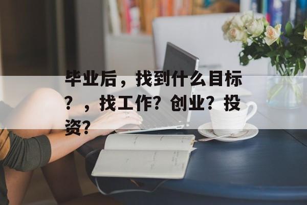 毕业后，找到什么目标？，找工作？创业？投资？
