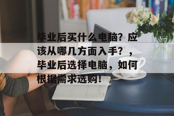 毕业后买什么电脑?应该从哪几方面入手?,毕业后选择电脑,如何根据需求选购! 毕业后买什么电脑?应该从哪几方面入手?,毕业后选择电脑,如何根据需求选购!