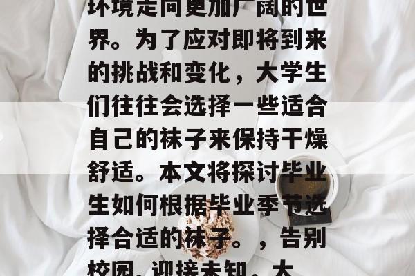 毕业季的来临意味着学生们将离开熟悉的校园环境走向更加广阔的世界。为了应对即将到来的挑战和变化,大学生们往往会选择一些适合自己的袜子来保持干燥舒适。本文将探讨毕业生如何根据毕业季节选择合适的袜子。,告别校园, 迎接未知,大学生夏季如何挑选适合的袜子 毕业季的来临意味着学生们将离开熟悉的校园环境走向更加广阔的世界。为了应对即将到来的挑战和变化,大学生们往往会选择一些适合自己的袜子来保持干燥舒适。本文将探讨毕业生如何根据毕业季节选择合适的袜子。,告别校园, 迎接未知,大学生夏季如何挑选适合的袜子