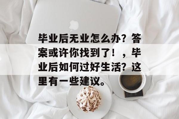毕业后无业怎么办？答案或许你找到了！，毕业后如何过好生活？这里有一些建议。