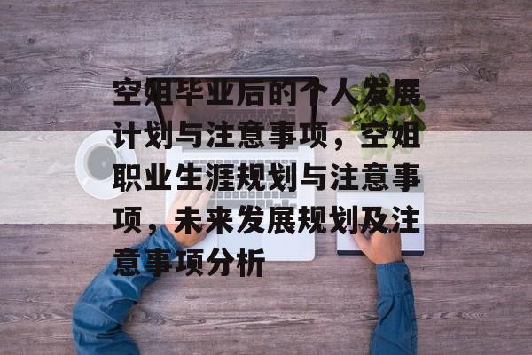 空姐毕业后的个人发展计划与注意事项,空姐职业生涯规划与注意事项,未来发展规划及注意事项分析 空姐毕业后的个人发展计划与注意事项,空姐职业生涯规划与注意事项,未来发展规划及注意事项分析