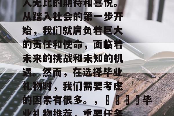 毕业，这个时刻总是让人无比的期待和喜悦。从踏入社会的第一步开始，我们就肩负着巨大的责任和使命，面临着未来的挑战和未知的机遇。然而，在选择毕业礼物时，我们需要考虑的因素有很多。，🎓毕业礼物推荐，重要任务与机遇并存的选择