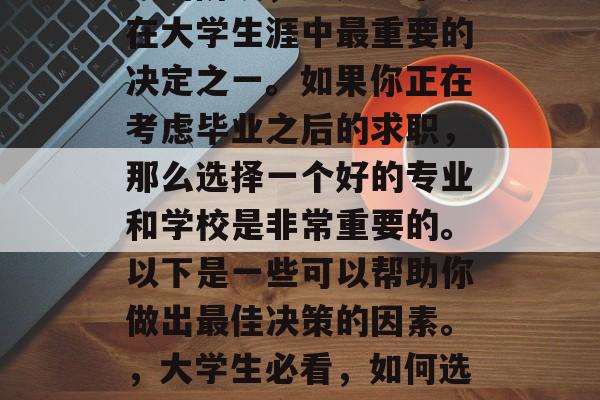 毕业考试是一个非常重要的阶段,也是一个人在大学生涯中最重要的决定之一。如果你正在考虑毕业之后的求职,那么选择一个好的专业和学校是非常重要的。以下是一些可以帮助你做出最佳决策的因素。,大学生必看,如何选择一个适合自己的专业和学校? 毕业考试是一个非常重要的阶段,也是一个人在大学生涯中最重要的决定之一。如果你正在考虑毕业之后的求职,那么选择一个好的专业和学校是非常重要的。以下是一些可以帮助你做出最佳决策的因素。,大学生必看,如何选择一个适合自己的专业和学校?