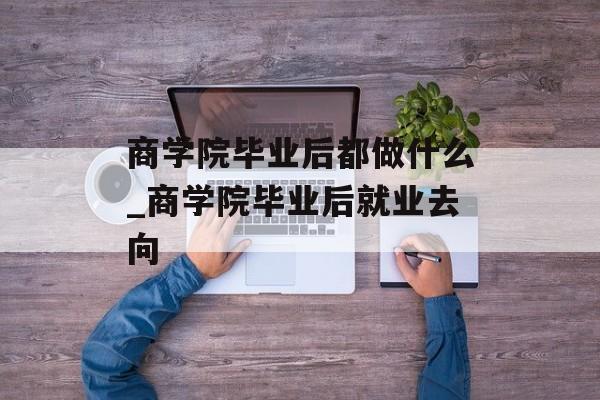 商学院毕业后都做什么_商学院毕业后就业去向 商学院毕业后都做什么_商学院毕业后就业去向