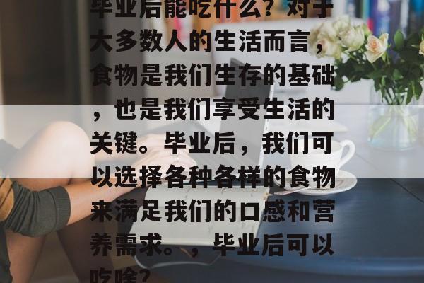 毕业后能吃什么？对于大多数人的生活而言，食物是我们生存的基础，也是我们享受生活的关键。毕业后，我们可以选择各种各样的食物来满足我们的口感和营养需求。，毕业后可以吃啥？