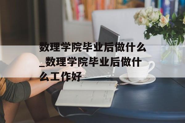 数理学院毕业后做什么_数理学院毕业后做什么工作好