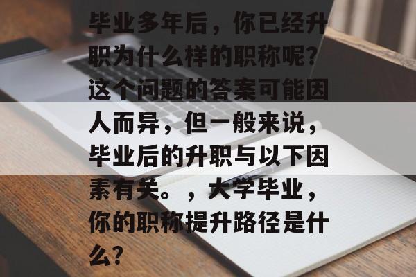 毕业多年后,你已经升职为什么样的职称呢?这个问题的答案可能因人而异,但一般来说,毕业后的升职与以下因素有关。,大学毕业,你的职称提升路径是什么? 毕业多年后,你已经升职为什么样的职称呢?这个问题的答案可能因人而异,但一般来说,毕业后的升职与以下因素有关。,大学毕业,你的职称提升路径是什么?