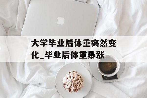 大学毕业后体重突然变化_毕业后体重暴涨
