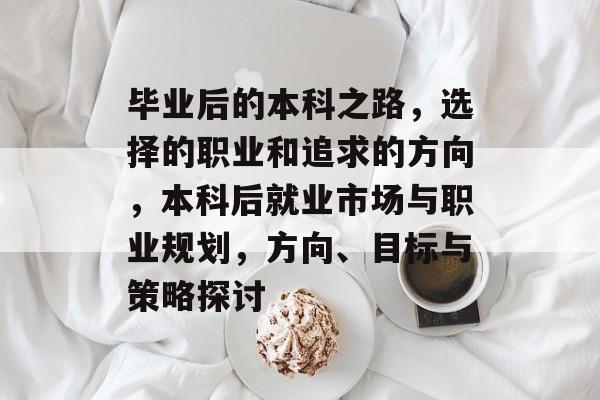 毕业后的本科之路，选择的职业和追求的方向，本科后就业市场与职业规划，方向、目标与策略探讨