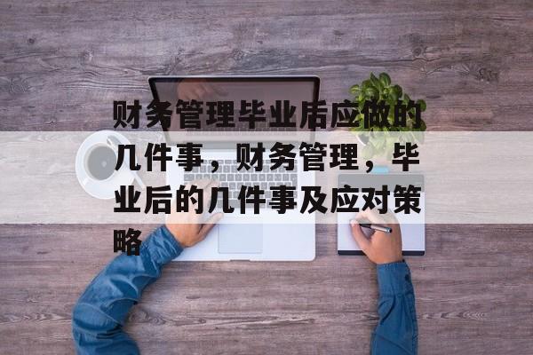 财务管理毕业后应做的几件事，财务管理，毕业后的几件事及应对策略