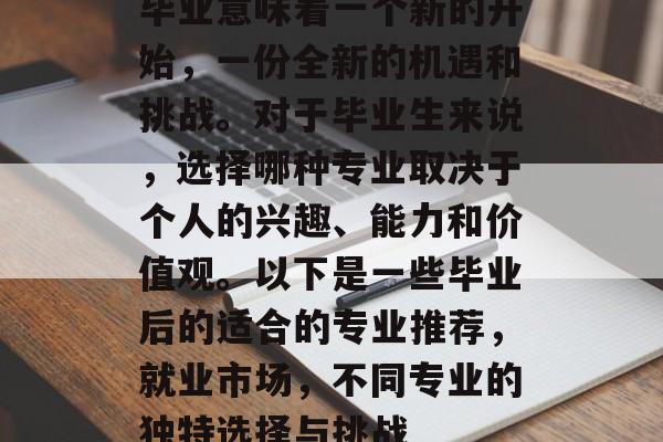 毕业意味着一个新的开始，一份全新的机遇和挑战。对于毕业生来说，选择哪种专业取决于个人的兴趣、能力和价值观。以下是一些毕业后的适合的专业推荐，就业市场，不同专业的独特选择与挑战