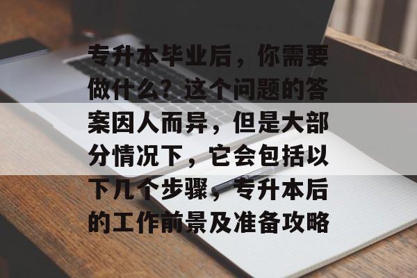 专升本毕业后，你需要做什么？这个问题的答案因人而异，但是大部分情况下，它会包括以下几个步骤，专升本后的工作前景及准备攻略