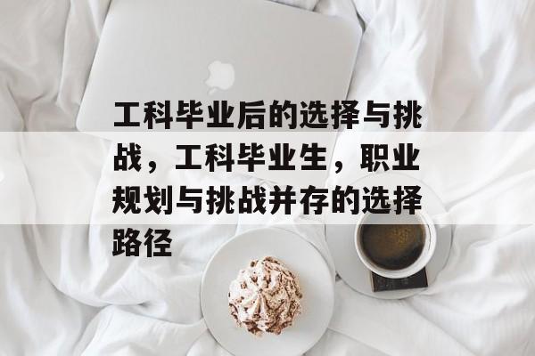工科毕业后的选择与挑战,工科毕业生,职业规划与挑战并存的选择路径 工科毕业后的选择与挑战,工科毕业生,职业规划与挑战并存的选择路径