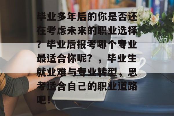 毕业多年后的你是否还在考虑未来的职业选择?毕业后报考哪个专业最适合你呢?,毕业生就业难与专业转型,思考适合自己的职业道路吧! 毕业多年后的你是否还在考虑未来的职业选择?毕业后报考哪个专业最适合你呢?,毕业生就业难与专业转型,思考适合自己的职业道路吧!