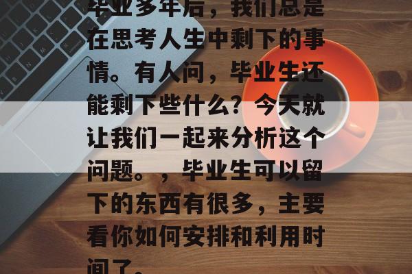 毕业多年后，我们总是在思考人生中剩下的事情。有人问，毕业生还能剩下些什么？今天就让我们一起来分析这个问题。，毕业生可以留下的东西有很多，主要看你如何安排和利用时间了。